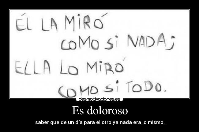 Es doloroso - saber que de un día para el otro ya nada era lo mismo.