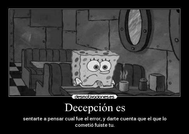 Decepción es - sentarte a pensar cual fue el error, y darte cuenta que el que lo cometió fuiste tu.
