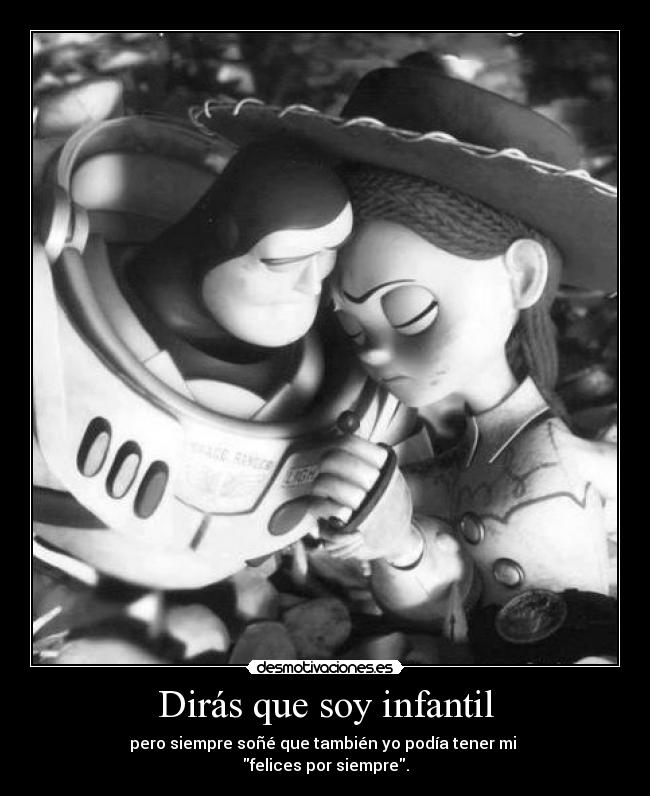 Dirás que soy infantil - pero siempre soñé que también yo podía tener mi
felices por siempre.