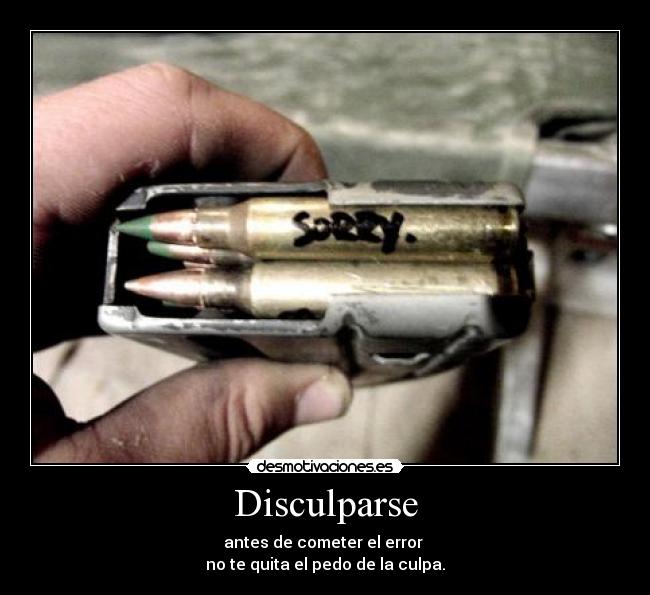 Disculparse - antes de cometer el error
no te quita el pedo de la culpa.