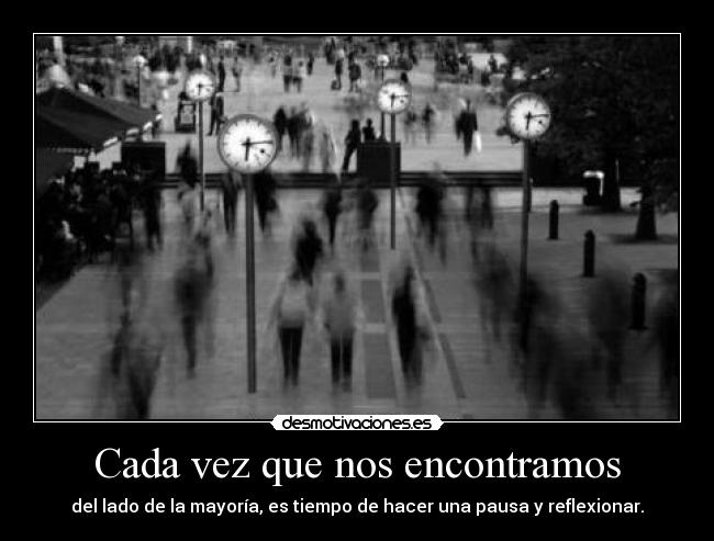 Cada vez que nos encontramos - del lado de la mayoría, es tiempo de hacer una pausa y reflexionar.