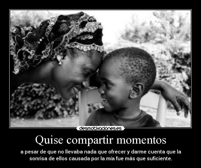 Quise compartir momentos - a pesar de que no llevaba nada que ofrecer y darme cuenta que la
sonrisa de ellos causada por la mía fue más que suficiente.