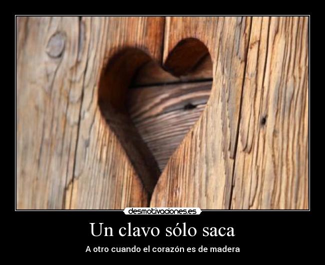 Un clavo sólo saca - A otro cuando el corazón es de madera
