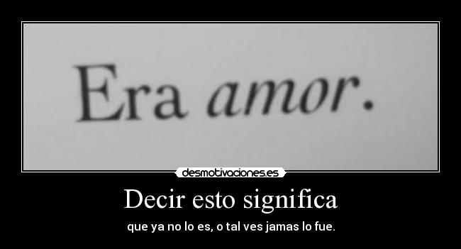 Decir esto significa - que ya no lo es, o tal ves jamas lo fue.