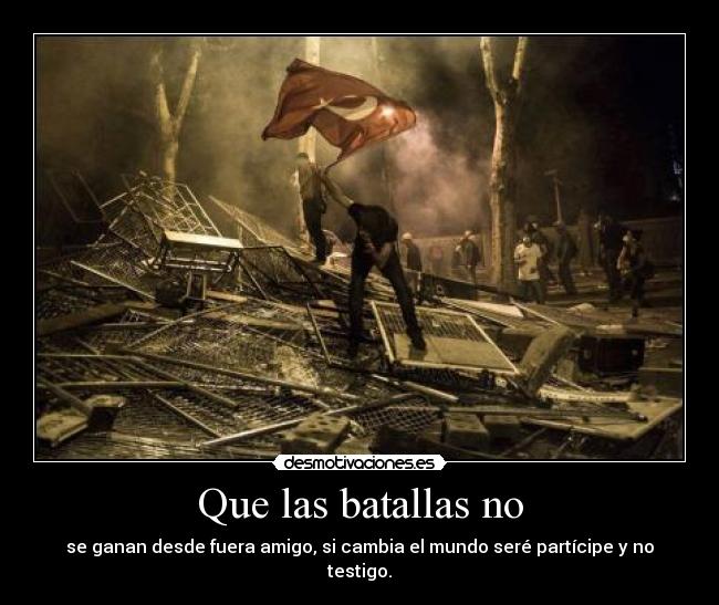 Que las batallas no - se ganan desde fuera amigo, si cambia el mundo seré partícipe y no testigo.