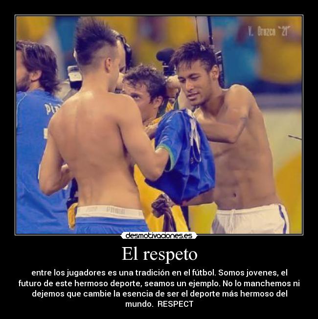 El respeto - entre los jugadores es una tradición en el fútbol. Somos jovenes, el
futuro de este hermoso deporte, seamos un ejemplo. No lo manchemos ni
dejemos que cambie la esencia de ser el deporte más hermoso del
mundo. RESPECT