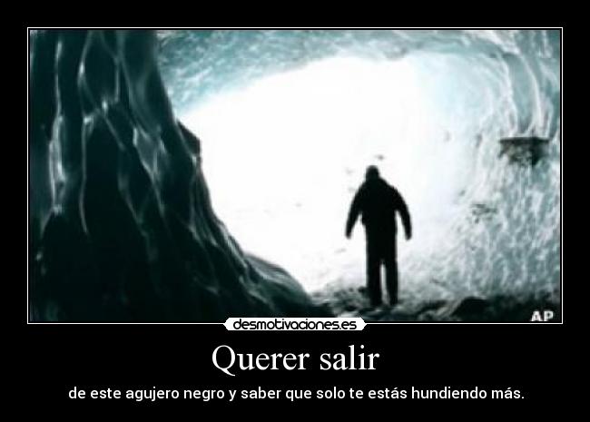 Querer salir - de este agujero negro y saber que solo te estás hundiendo más.