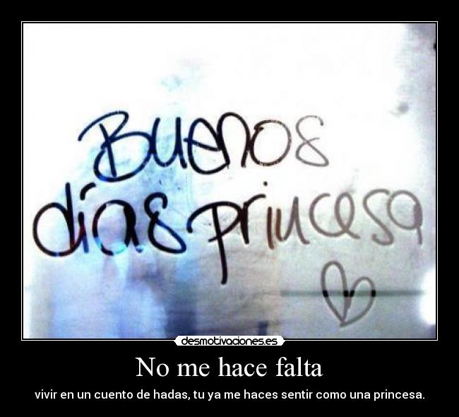 No me hace falta - vivir en un cuento de hadas, tu ya me haces sentir como una princesa.