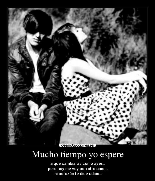 Mucho tiempo yo espere - a que cambiaras como ayer...
pero hoy me voy con otro amor ,
mi corazón te dice adiós...
