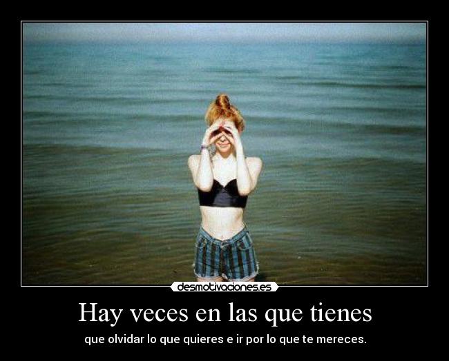 Hay veces en las que tienes - que olvidar lo que quieres e ir por lo que te mereces.