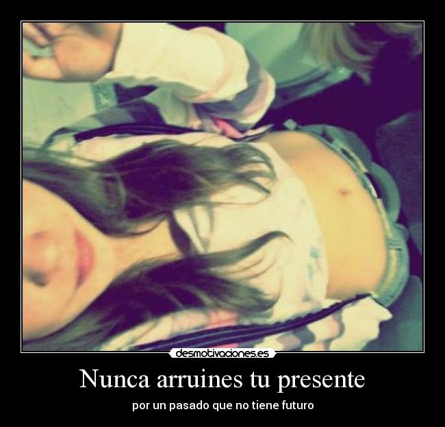 Nunca arruines tu presente - por un pasado que no tiene futuro