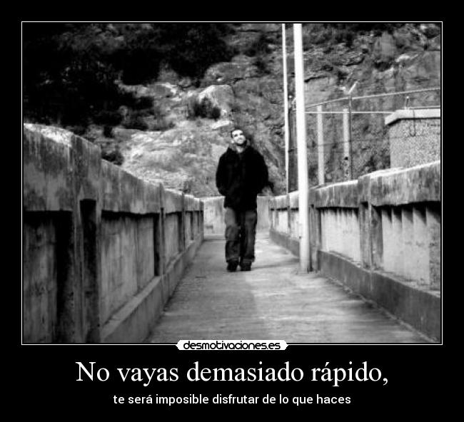 No vayas demasiado rápido, - te será imposible disfrutar de lo que haces