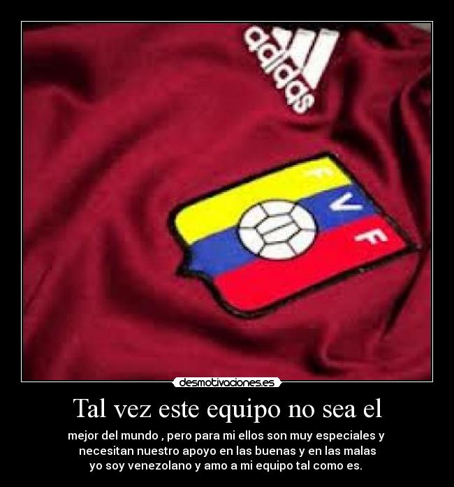 Tal vez este equipo no sea el - mejor del mundo , pero para mi ellos son muy especiales y 
necesitan nuestro apoyo en las buenas y en las malas
yo soy venezolano y amo a mi equipo tal como es. ♥