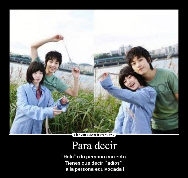 Para decir - Hola a la persona correcta
Tienes que decir adios
a la persona equivocada !