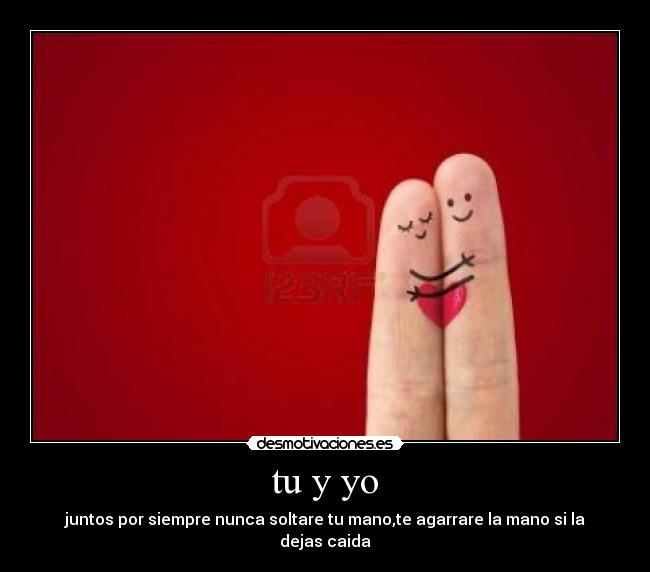 tu y yo - juntos por siempre nunca soltare tu mano,te agarrare la mano si la dejas caida