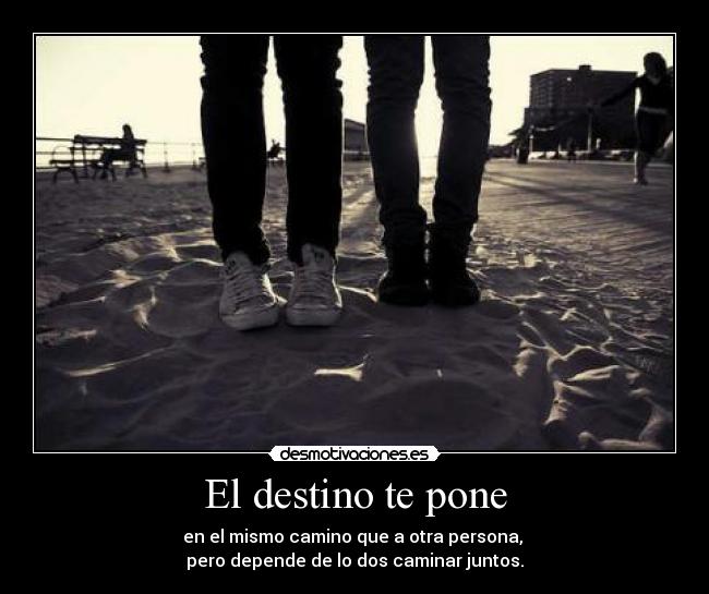 El destino te pone - en el mismo camino que a otra persona, 
pero depende de lo dos caminar juntos.