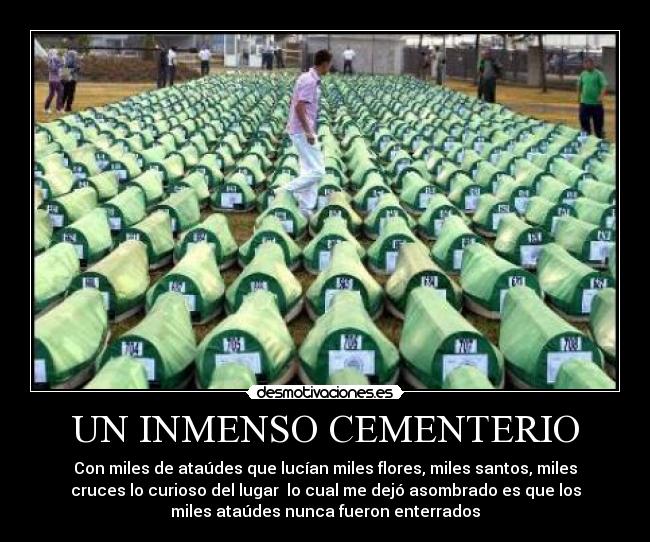 UN INMENSO CEMENTERIO - Con miles de ataúdes que lucían miles flores, miles santos, miles
cruces lo curioso del lugar  lo cual me dejó asombrado es que los
miles ataúdes nunca fueron enterrados