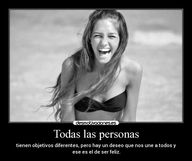 Todas las personas - tienen objetivos diferentes, pero hay un deseo que nos une a todos y
ese es el de ser feliz.