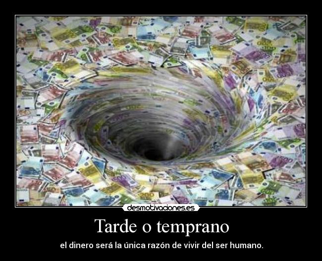 Tarde o temprano - el dinero será la única razón de vivir del ser humano.