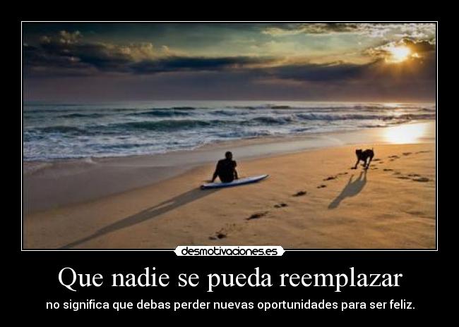 Que nadie se pueda reemplazar - no significa que debas perder nuevas oportunidades para ser feliz.