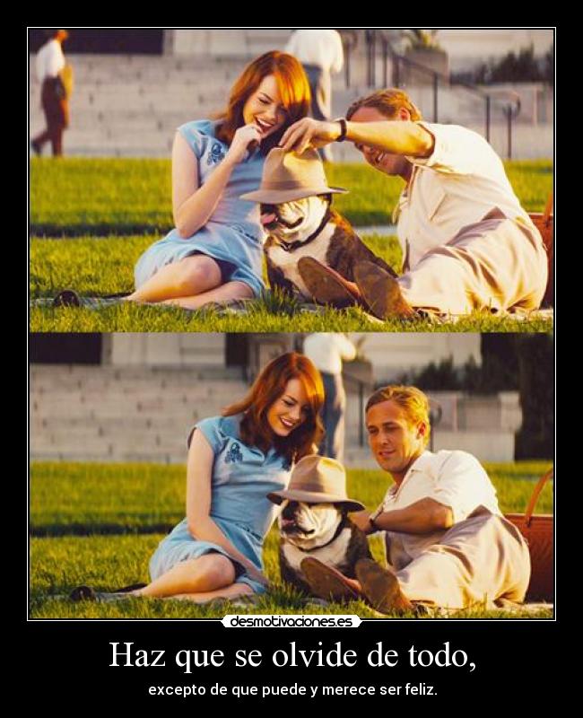 Haz que se olvide de todo, - excepto de que puede y merece ser feliz.