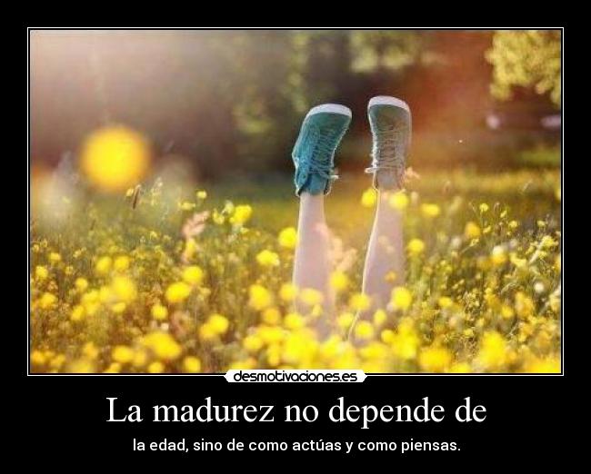 La madurez no depende de - la edad, sino de como actúas y como piensas.