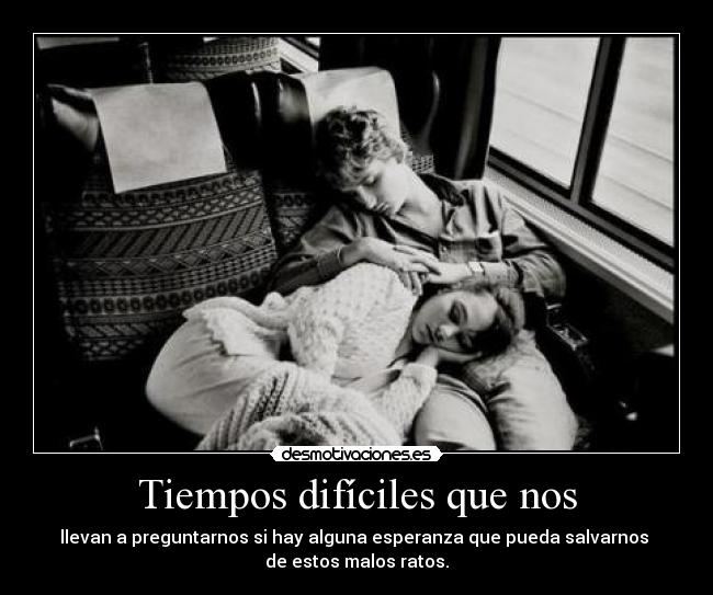 Tiempos difíciles que nos - llevan a preguntarnos si hay alguna esperanza que pueda salvarnos 
de estos malos ratos.