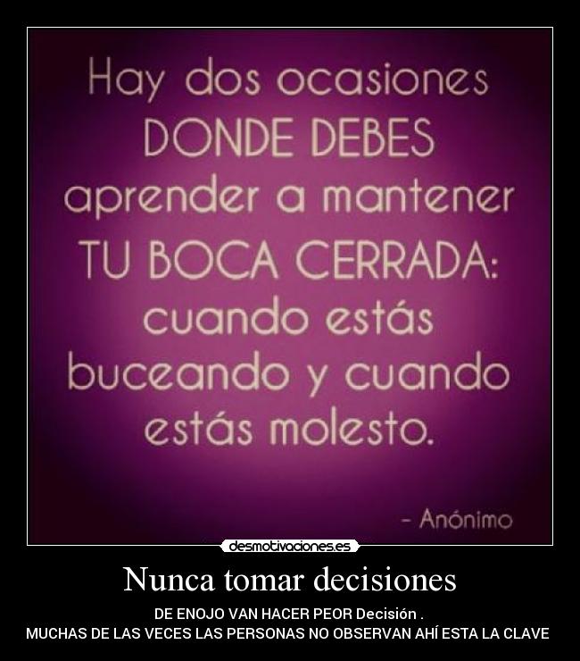 Nunca tomar decisiones - DE ENOJO VAN HACER PEOR Decisión .
MUCHAS DE LAS VECES LAS PERSONAS NO OBSERVAN AHÍ ESTA LA CLAVE .