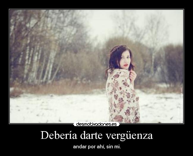 Debería darte vergüenza - andar por ahí, sin mi.