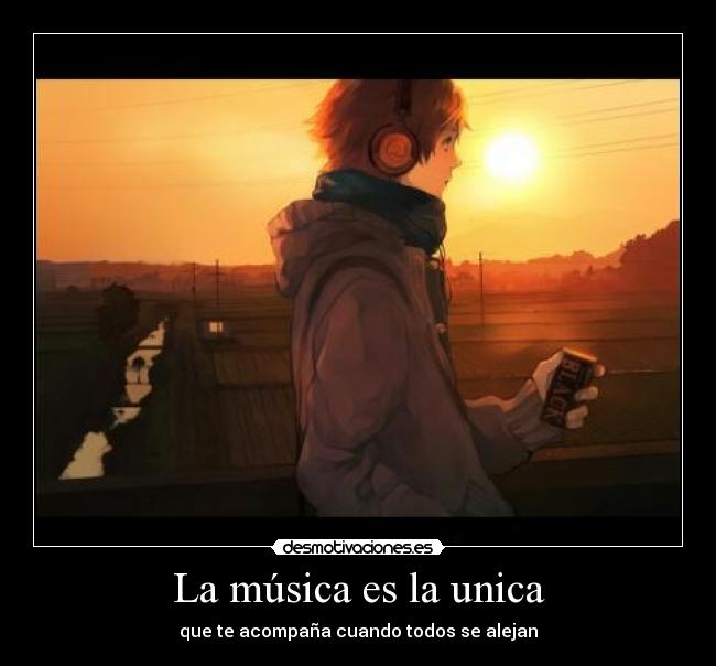 La música es la unica - que te acompaña cuando todos se alejan