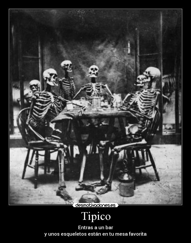 Tipico - Entras a un bar
y unos esqueletos están en tu mesa favorita