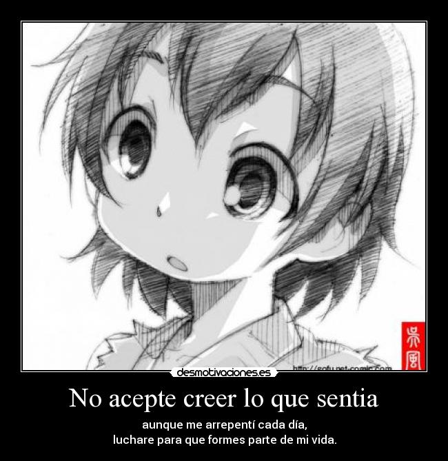 No acepte creer lo que sentia - aunque me arrepentí cada día,
luchare para que formes parte de mi vida.