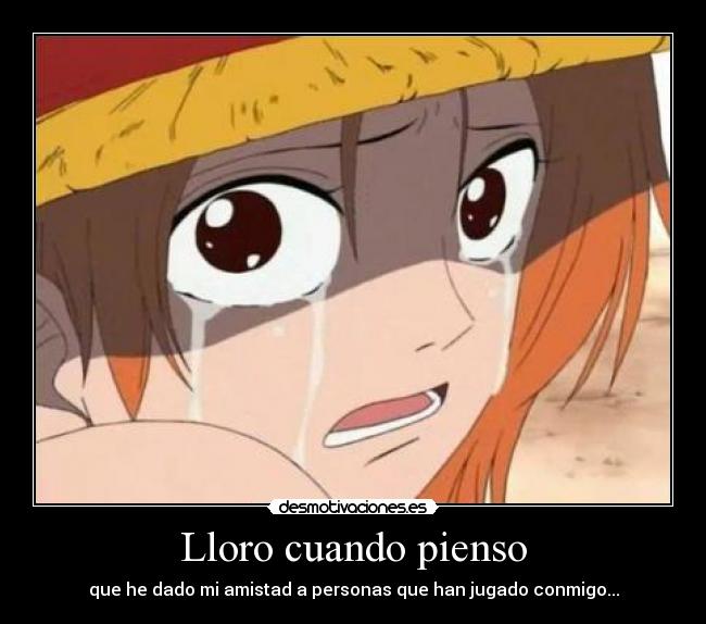 Lloro cuando pienso - que he dado mi amistad a personas que han jugado conmigo...