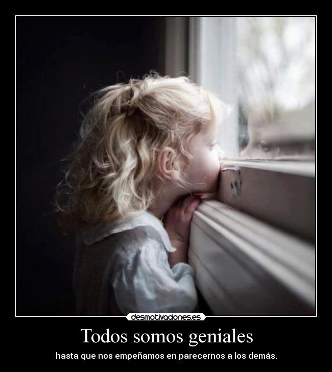 Todos somos geniales - hasta que nos empeñamos en parecernos a los demás.
