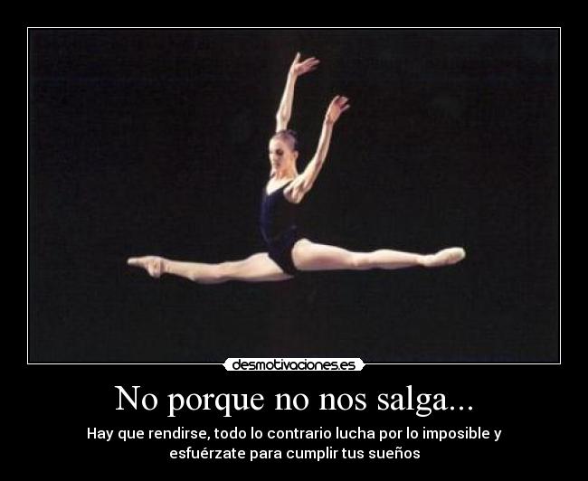 No porque no nos salga... - Hay que rendirse, todo lo contrario lucha por lo imposible y
esfuérzate para cumplir tus sueños