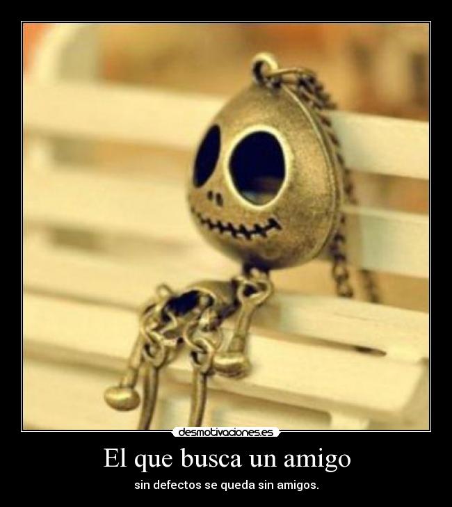 El que busca un amigo - sin defectos se queda sin amigos.