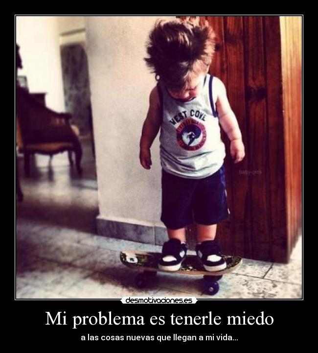 Mi problema es tenerle miedo - a las cosas nuevas que llegan a mi vida...