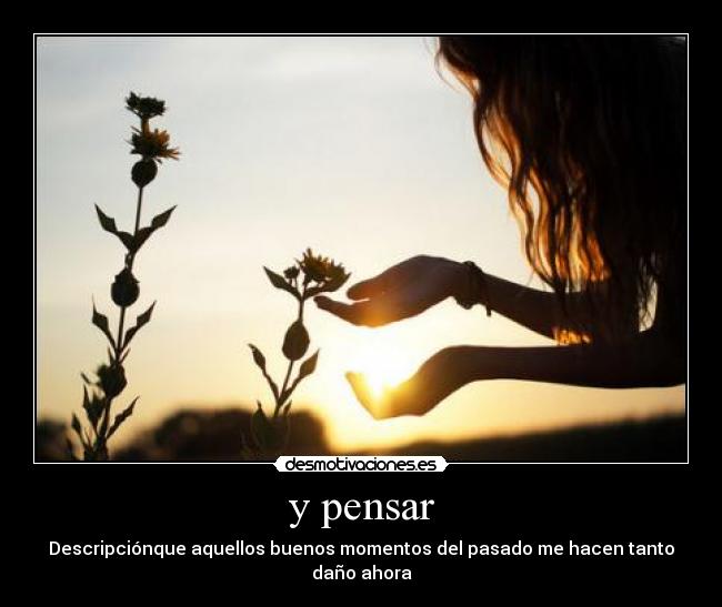 y pensar - Descripciónque aquellos buenos momentos del pasado me hacen tanto daño ahora