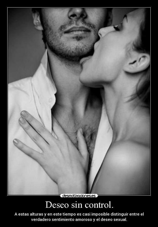 Deseo sin control. - A estas alturas y en este tiempo es casi imposible distinguir entre el
verdadero sentimiento amoroso y el deseo sexual.