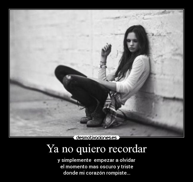 Ya no quiero recordar - y simplemente empezar a olvidar
el momento mas oscuro y triste
donde mi corazón rompiste...