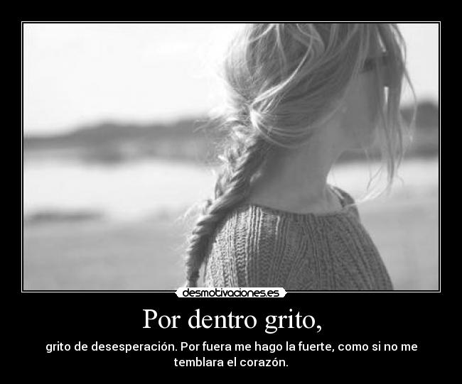 Por dentro grito, - grito de desesperación. Por fuera me hago la fuerte, como si no me
temblara el corazón.