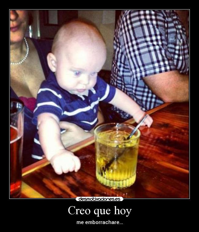 Creo que hoy - me emborrachare...