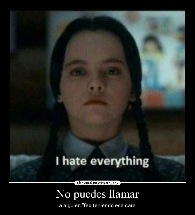 No puedes llamar - a alguien feo teniendo esa cara.