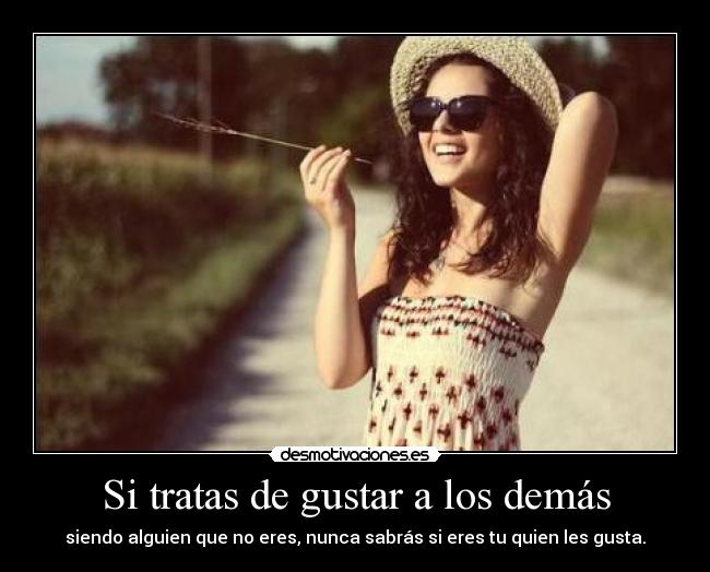 Si tratas de gustar a los demás - siendo alguien que no eres, nunca sabrás si eres tu quien les gusta.
