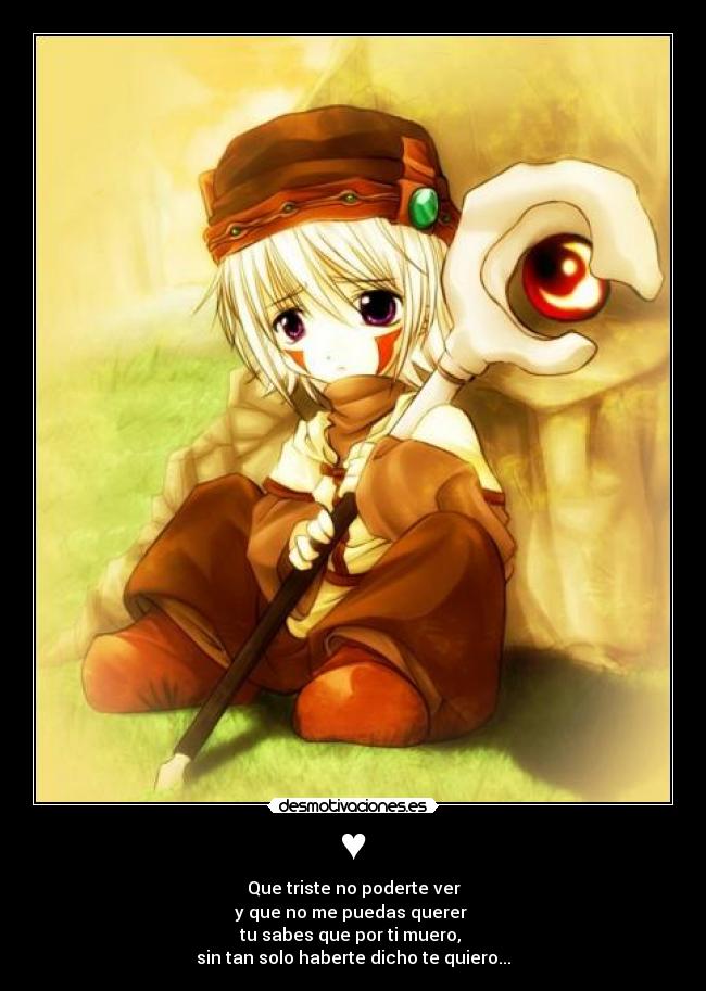 ♥ - Que triste no poderte ver
y que no me puedas querer
tu sabes que por ti muero,
sin tan solo haberte dicho te quiero...