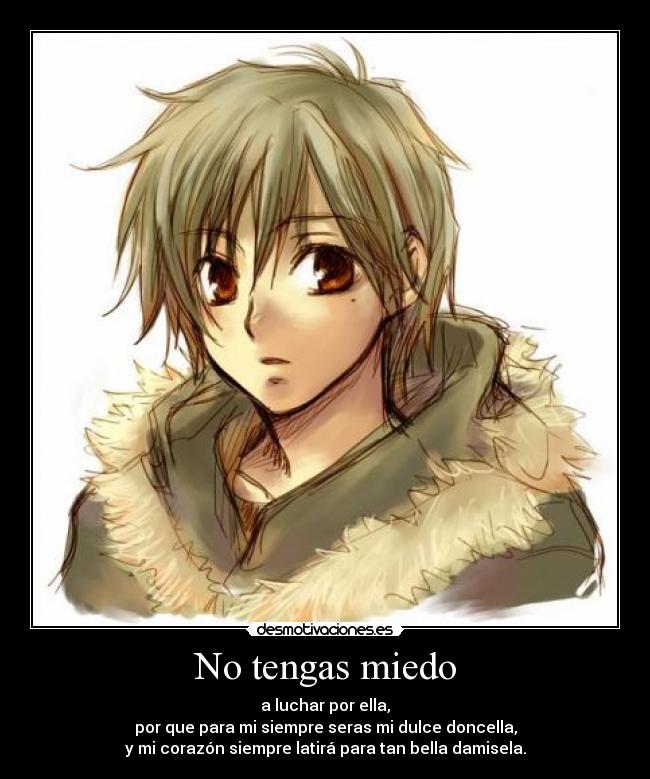 No tengas miedo - a luchar por ella,
por que para mi siempre seras mi dulce doncella,
y mi corazón siempre latirá para tan bella damisela.