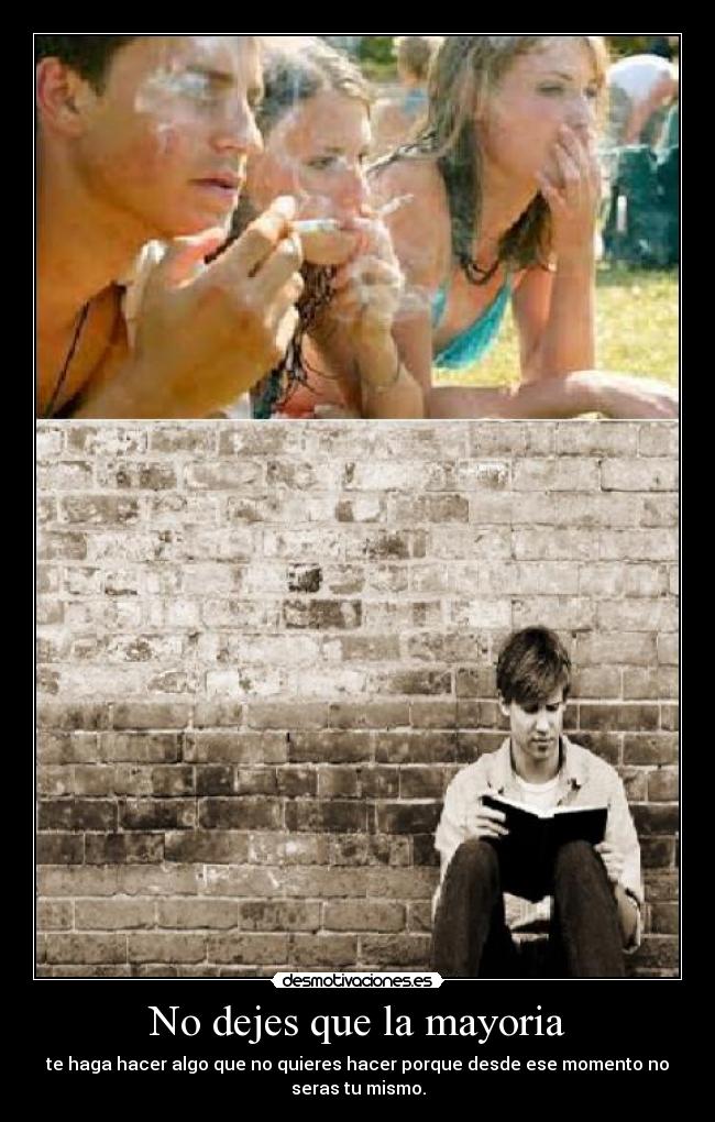 No dejes que la mayoria - te haga hacer algo que no quieres hacer porque desde ese momento no
seras tu mismo.