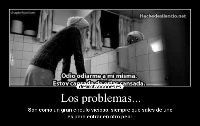 Los problemas... - Son como un gran circulo vicioso, siempre que sales de uno
es para entrar en otro peor.