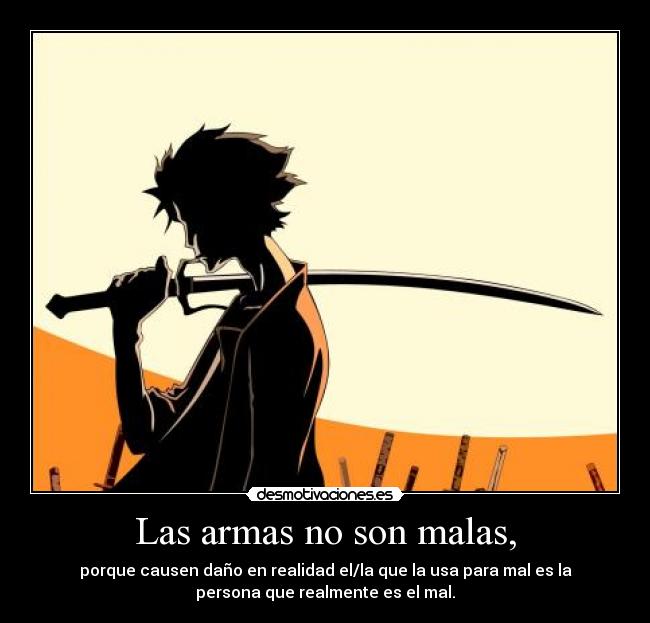 Las armas no son malas, - porque causen daño en realidad el/la que la usa para mal es la
persona que realmente es el mal.