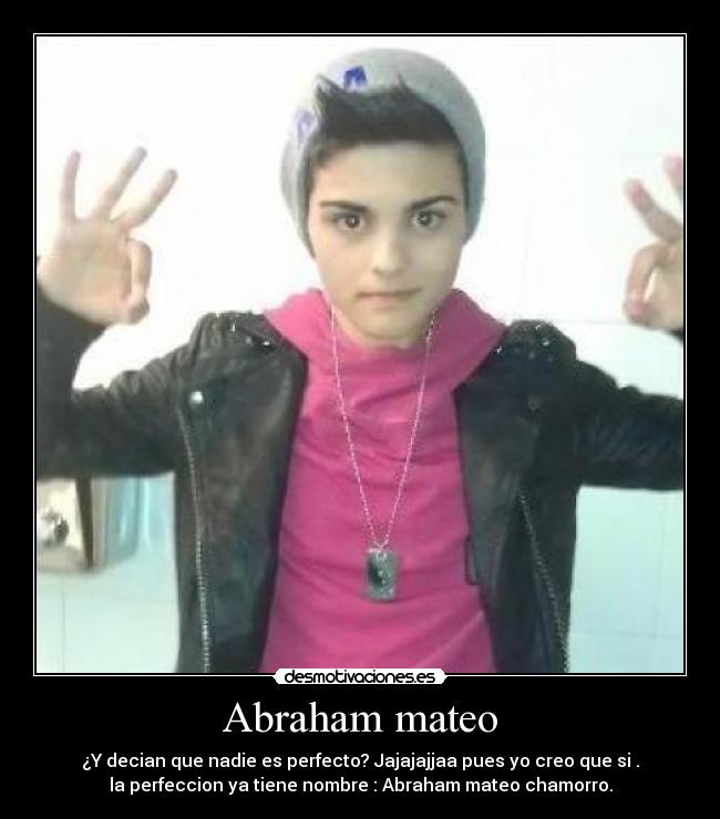 Abraham mateo - ¿Y decian que nadie es perfecto? Jajajajjaa pues yo creo que si .
la perfeccion ya tiene nombre : Abraham mateo chamorro.